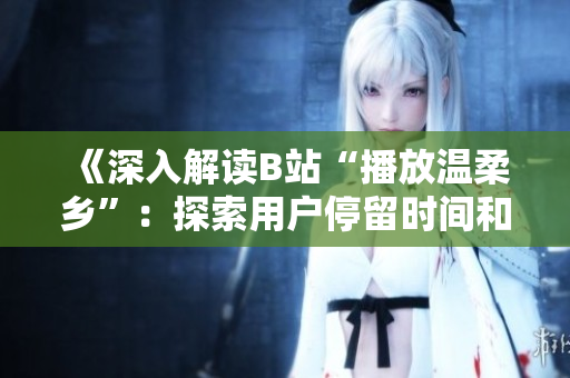 《深入解读B站“播放温柔乡”：探索用户停留时间和观看兴趣的秘密》