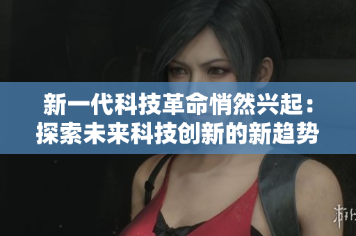 新一代科技革命悄然兴起:探索未来科技创新的新趋势与前景 新一代科技革命悄然兴起:探索未来科技创新的新趋势与前景