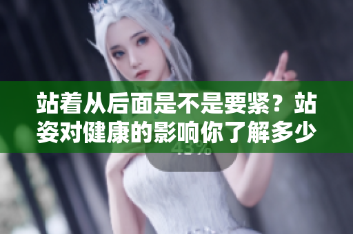 站着从后面是不是要紧?站姿对健康的影响你了解多少? 站着从后面是不是要紧?站姿对健康的影响你了解多少?