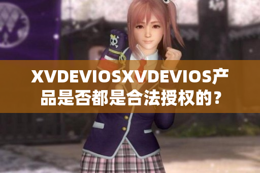 XVDEVIOSXVDEVIOS产品是否都是合法授权的? XVDEVIOSXVDEVIOS产品是否都是合法授权的?
