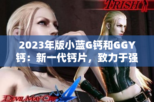 2023年版小蓝G钙和GGY钙:新一代钙片,致力于强化骨骼健康 2023年版小蓝G钙和GGY钙:新一代钙片,致力于强化骨骼健康