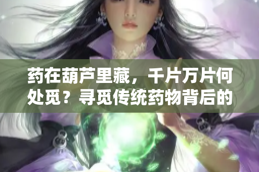 药在葫芦里藏,千片万片何处觅?寻觅传统药物背后的医学智慧 药在葫芦里藏,千片万片何处觅?寻觅传统药物背后的医学智慧