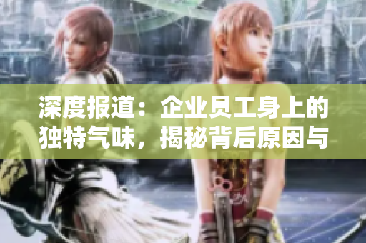 深度报道:企业员工身上的独特气味,揭秘背后原因与影响 深度报道:企业员工身上的独特气味,揭秘背后原因与影响