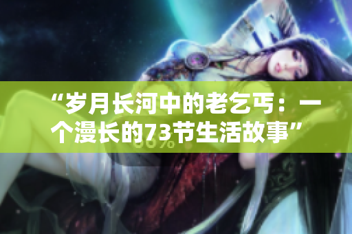 “岁月长河中的老乞丐:一个漫长的73节生活故事” “岁月长河中的老乞丐:一个漫长的73节生活故事”