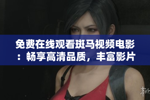 免费在线观看斑马视频电影:畅享高清品质,丰富影片资源等你观看 免费在线观看斑马视频电影:畅享高清品质,丰富影片资源等你观看