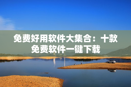 免费好用软件大集合：十款免费软件一键下载