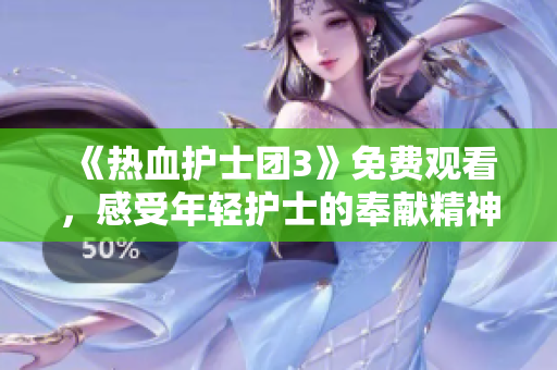 《热血护士团3》免费观看,感受年轻护士的奉献精神 《热血护士团3》免费观看,感受年轻护士的奉献精神