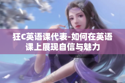 狂C英语课代表-如何在英语课上展现自信与魅力 狂C英语课代表-如何在英语课上展现自信与魅力