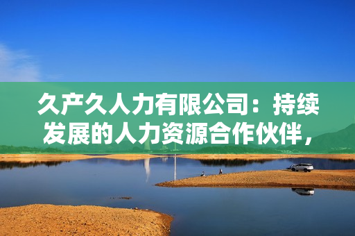 久产久人力有限公司:持续发展的人力资源合作伙伴,为您提供长期支持和专业服务 久产久人力有限公司:持续发展的人力资源合作伙伴,为您提供长期支持和专业服务