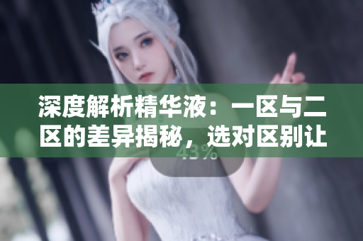 深度解析精华液:一区与二区的差异揭秘,选对区别让肌肤焕发不同光彩 深度解析精华液:一区与二区的差异揭秘,选对区别让肌肤焕发不同光彩
