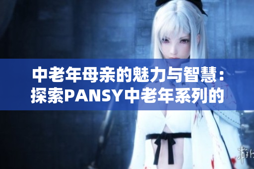 中老年母亲的魅力与智慧:探索PANSY中老年系列的时尚与功能 中老年母亲的魅力与智慧:探索PANSY中老年系列的时尚与功能