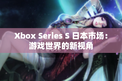 Xbox Series S 日本市场:游戏世界的新视角 Xbox Series S 日本市场:游戏世界的新视角
