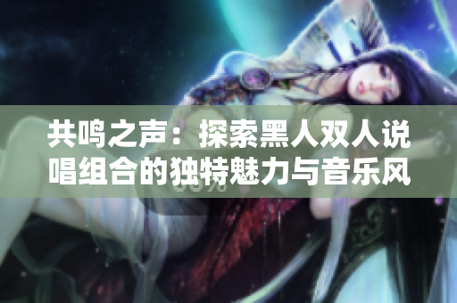 共鸣之声:探索黑人双人说唱组合的独特魅力与音乐风格 共鸣之声:探索黑人双人说唱组合的独特魅力与音乐风格