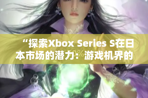 “探索Xbox Series S在日本市场的潜力：游戏机界的新里程碑”