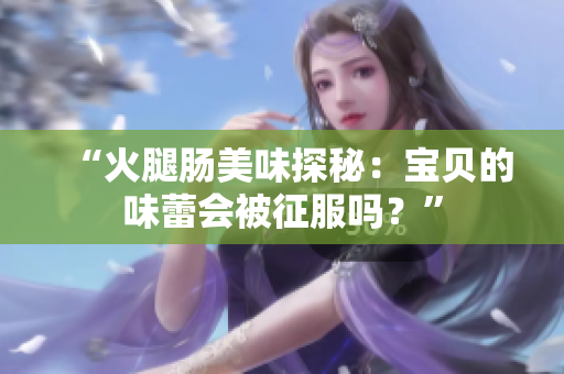 “火腿肠美味探秘:宝贝的味蕾会被征服吗?” “火腿肠美味探秘:宝贝的味蕾会被征服吗?”