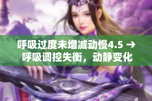 呼吸过度未增减动慢4.5 → 呼吸调控失衡,动静变化微弱的4.5症状 呼吸过度未增减动慢4.5 → 呼吸调控失衡,动静变化微弱的4.5症状