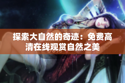 探索大自然的奇迹:免费高清在线观赏自然之美 探索大自然的奇迹:免费高清在线观赏自然之美
