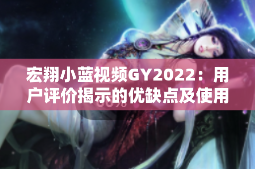 宏翔小蓝视频GY2022:用户评价揭示的优缺点及使用体验 宏翔小蓝视频GY2022:用户评价揭示的优缺点及使用体验