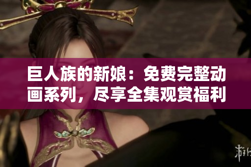 巨人族的新娘：免费完整动画系列，尽享全集观赏福利