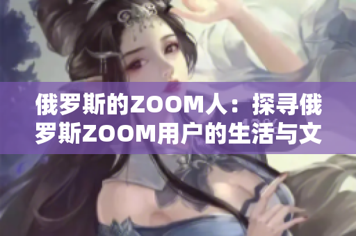 俄罗斯的ZOOM人：探寻俄罗斯ZOOM用户的生活与文化