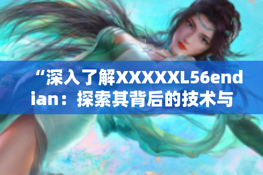 “深入了解XXXXXL56endian：探索其背后的技术与应用”