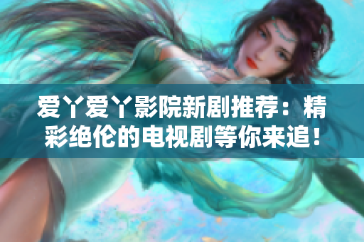 爱丫爱丫影院新剧推荐：精彩绝伦的电视剧等你来追！