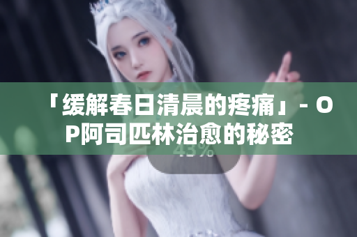 「缓解春日清晨的疼痛」- OP阿司匹林治愈的秘密 「缓解春日清晨的疼痛」- OP阿司匹林治愈的秘密
