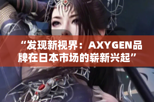 “发现新视界:AXYGEN品牌在日本市场的崭新兴起” “发现新视界:AXYGEN品牌在日本市场的崭新兴起”