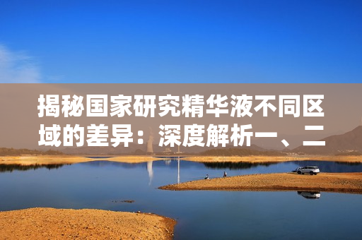 揭秘国家研究精华液不同区域的差异:深度解析一、二、三区的特点和应用领域 揭秘国家研究精华液不同区域的差异:深度解析一、二、三区的特点和应用领域