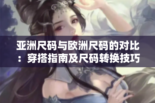 亚洲尺码与欧洲尺码的对比:穿搭指南及尺码转换技巧 亚洲尺码与欧洲尺码的对比:穿搭指南及尺码转换技巧