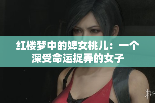 红楼梦中的婢女桃儿:一个深受命运捉弄的女子 红楼梦中的婢女桃儿:一个深受命运捉弄的女子