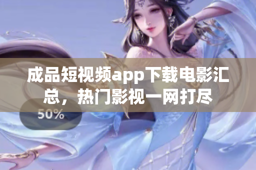 成品短视频app下载电影汇总，热门影视一网打尽