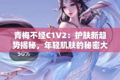 青梅不经C1V2:护肤新趋势揭秘,年轻肌肤的秘密大公开! 青梅不经C1V2:护肤新趋势揭秘,年轻肌肤的秘密大公开!