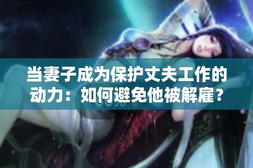 当妻子成为保护丈夫工作的动力:如何避免他被解雇? 当妻子成为保护丈夫工作的动力:如何避免他被解雇?