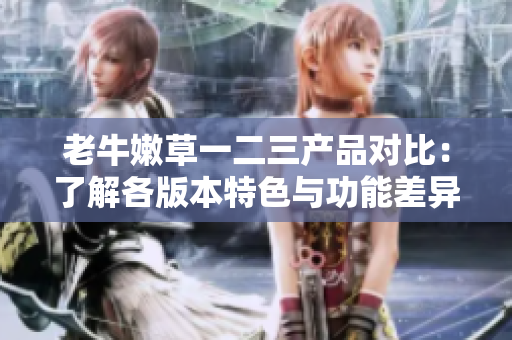 老牛嫩草一二三产品对比:了解各版本特色与功能差异 老牛嫩草一二三产品对比:了解各版本特色与功能差异