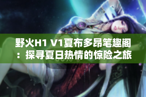 野火H1 V1夏布多昂笔趣阁:探寻夏日热情的惊险之旅 野火H1 V1夏布多昂笔趣阁:探寻夏日热情的惊险之旅