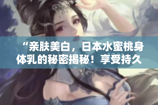 “亲肤美白,日本水蜜桃身体乳的秘密揭秘!享受持久美白,呵护肌肤光彩焕发!” “亲肤美白,日本水蜜桃身体乳的秘密揭秘!享受持久美白,呵护肌肤光彩焕发!”