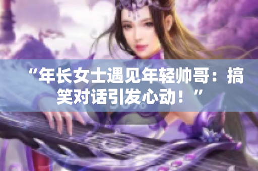 “年长女士遇见年轻帅哥:搞笑对话引发心动!” “年长女士遇见年轻帅哥:搞笑对话引发心动!”