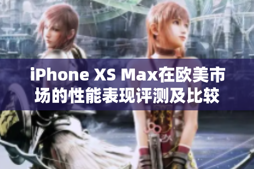 iPhone XS Max在欧美市场的性能表现评测及比较 iPhone XS Max在欧美市场的性能表现评测及比较