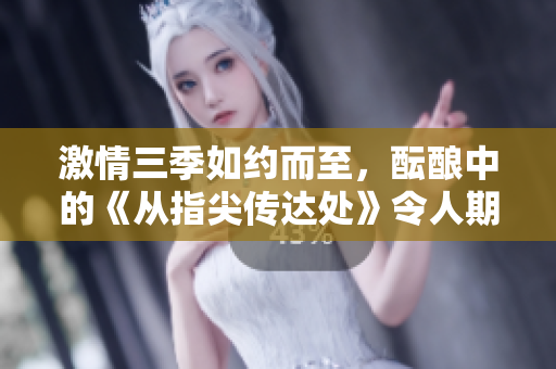 激情三季如约而至,酝酿中的《从指尖传达处》令人期待。 激情三季如约而至,酝酿中的《从指尖传达处》令人期待。
