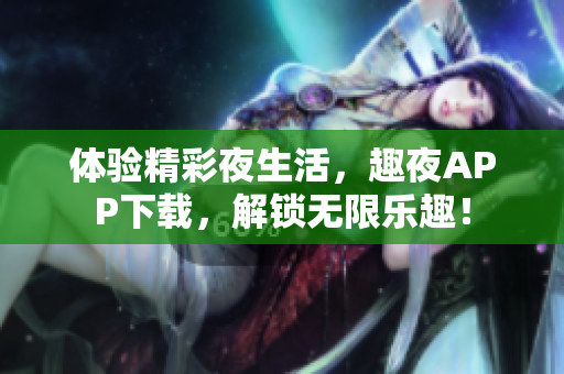 体验精彩夜生活，趣夜APP下载，解锁无限乐趣！