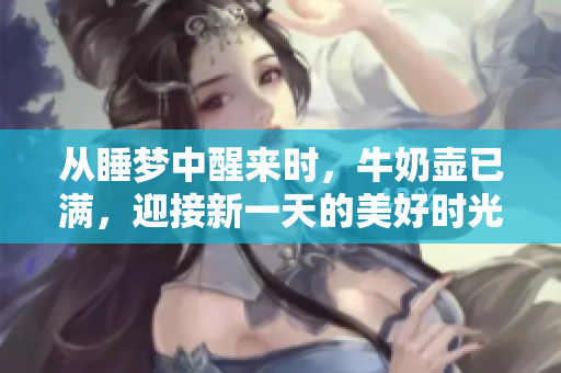 从睡梦中醒来时，牛奶壶已满，迎接新一天的美好时光