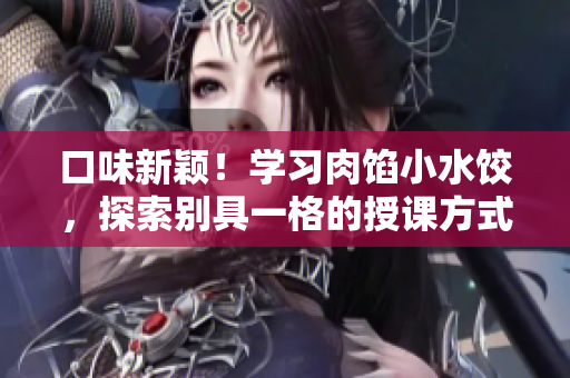 口味新颖！学习肉馅小水饺，探索别具一格的授课方式