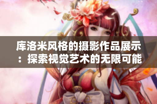 库洛米风格的摄影作品展示:探索视觉艺术的无限可能 库洛米风格的摄影作品展示:探索视觉艺术的无限可能