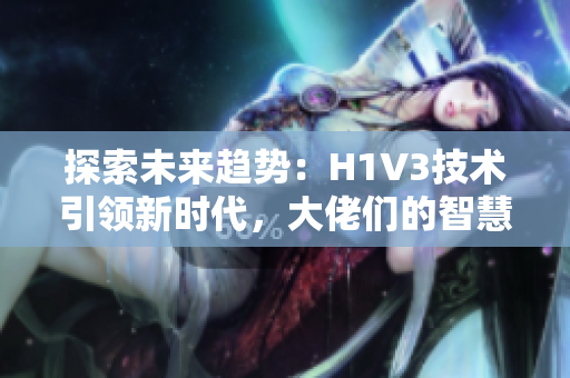 探索未来趋势:H1V3技术引领新时代,大佬们的智慧谱写科技变革之章 探索未来趋势:H1V3技术引领新时代,大佬们的智慧谱写科技变革之章