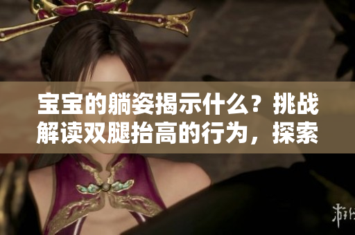 宝宝的躺姿揭示什么?挑战解读双腿抬高的行为,探索其潜在含义 宝宝的躺姿揭示什么?挑战解读双腿抬高的行为,探索其潜在含义