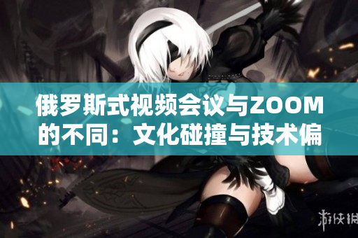 俄罗斯式视频会议与ZOOM的不同:文化碰撞与技术偏好 俄罗斯式视频会议与ZOOM的不同:文化碰撞与技术偏好