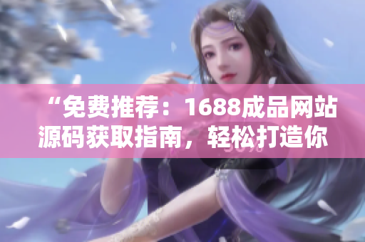 “免费推荐：1688成品网站源码获取指南，轻松打造你的网店！”