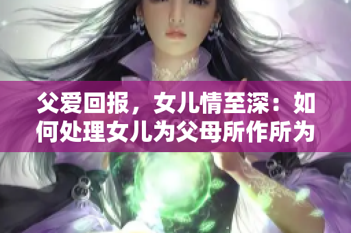 父爱回报，女儿情至深：如何处理女儿为父母所作所为？
