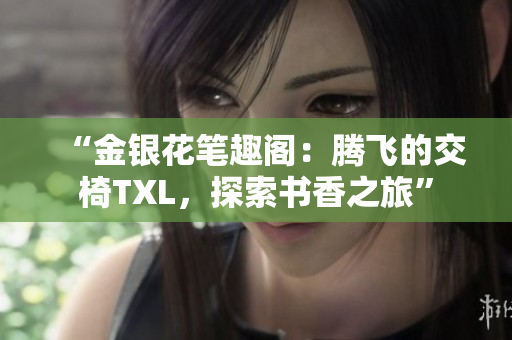 “金银花笔趣阁：腾飞的交椅TXL，探索书香之旅”